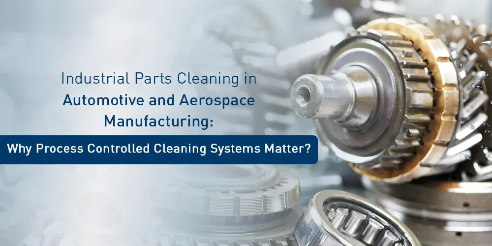 Industrial Parts Cleaning in Automotive and Aerospace Manufacturing Why Process Controlled Cleaning Systems Matter - Ecoclean India